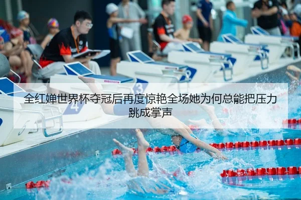 全红婵世界杯夺冠后再度惊艳全场她为何总能把压力跳成掌声