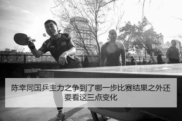 陈幸同国乒主力之争到了哪一步比赛结果之外还要看这三点变化